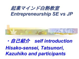 Iޥɰן
Entrepreneurship SE vs JP
?ԼB self introduction
Hisako-sensei, Tatsunori,
Kazuhiko and participants
 