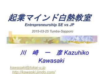 Iޥɰן
Entrepreneurship SE vs JP
  һ  Kazuhiko
Kawasaki
kawasaki@tokai-u.jp
http://kawaski.jimdo.com/
2015-03-25 Tumba-Sapporo
 