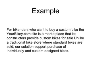 Example
For bikeriders who want to buy a custom bike the
YourBikey.com site is a marketplace that let
constructors provide custom bikes for sale Unlike
a traditional bike store where standard bikes are
sold, our solution support purchase of
individually and custom designed bikes.
 