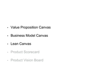 • Value Proposition Canvas
• Business Model Canvas
• Lean Canvas
• Product Scorecard
• Product Vision Board
 
