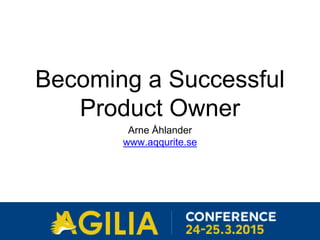 Becoming a Successful
Product Owner
Arne Åhlander
www.aqqurite.se
 