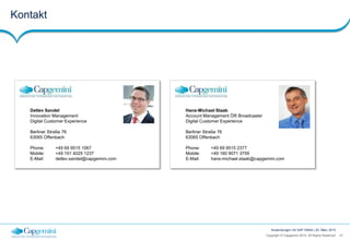 41Copyright © Capgemini 2015. All Rights Reserved
Anwendungen mit SAP HANA | 25. März 2015
Kontakt
Hans-Michael Staab
Account Management ÖR Broadcaster
Digital Customer Experience
Berliner Straße 76
63065 Offenbach
Phone: +49 69 9515 2377
Mobile: +49 160 9071 3759
E-Mail: hans-michael.staab@capgemini.com
Detlev Sandel
Innovation Management
Digital Customer Experience
Berliner Straße 76
63065 Offenbach
Phone: +49 69 9515 1067
Mobile: +49 151 4025 1237
E-Mail: detlev.sandel@capgemini.com
 