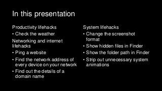 In this presentation
Productivity lifehacks
• Check the weather
Networking and internet
lifehacks
• Ping a website
• Find the network address of
every device on your network
• Find out the details of a
domain name
System lifehacks
• Change the screenshot
format
• Show hidden files in Finder
• Show the folder path in Finder
• Strip out unnecessary system
animations
 