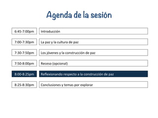 Agenda de la sesión
Introducción	
  6:45-­‐7:00pm	
  
La	
  paz	
  y	
  la	
  cultura	
  de	
  paz	
  7:00-­‐7:30pm	
  
Re...