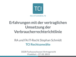 Erfahrungen mit der vertraglichen
Umsetzung der
Verbraucherrechterichtlinie
RA und FA IT-Recht Stephan Schmidt
TCI Rechtsanwälte
DGRI Fachausschusses Vertragsrecht
Frankfurt – 27. 03. 2015
 