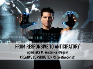 FROM RESPONSIVE TO ANTICIPATORY
Agnieszka M. Walorska @agaw
CREATIVE CONSTRUCTION @creativeconstr
 