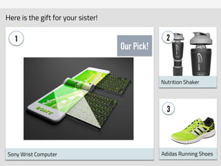 SMART GIFT RECOMMENDATION
Here is the gift for your sister!
1
Sony Wrist Computer
Our Pick!
2
Nutrition Shaker
3
Adidas Running Shoes
 
