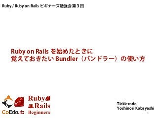 Ruby on Rails を始めたときに
覚えておきたい Bundler（バンドラー）の使い方
Ruby / Ruby on Rails ビギナーズ勉強会 第３回
Ticklecode.
Yoshinori Kobayashi
1
 