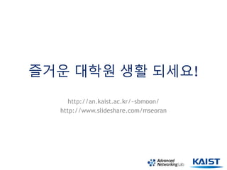 즐거운 대학원 생활 되세요!
http://an.kaist.ac.kr/~sbmoon/
http://www.slideshare.com/mseoran
 