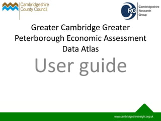 Greater Cambridge Greater
Peterborough Economic Assessment
Data Atlas
User guide
www.cambridgeshireinsight.org.uk
 