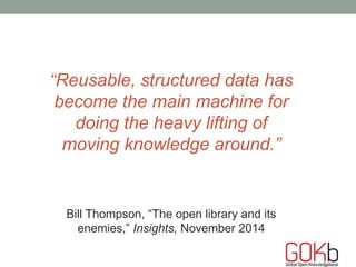 “Reusable, structured data has
become the main machine for
doing the heavy lifting of
moving knowledge around.”
Bill Thompson, “The open library and its
enemies,” Insights, November 2014
 