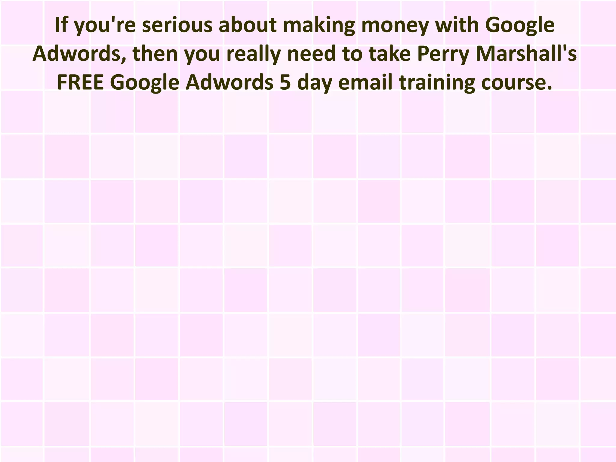 If you're serious about making money with Google
Adwords, then you really need to take Perry Marshall's
  FREE Google Adwords 5 day email training course.
 