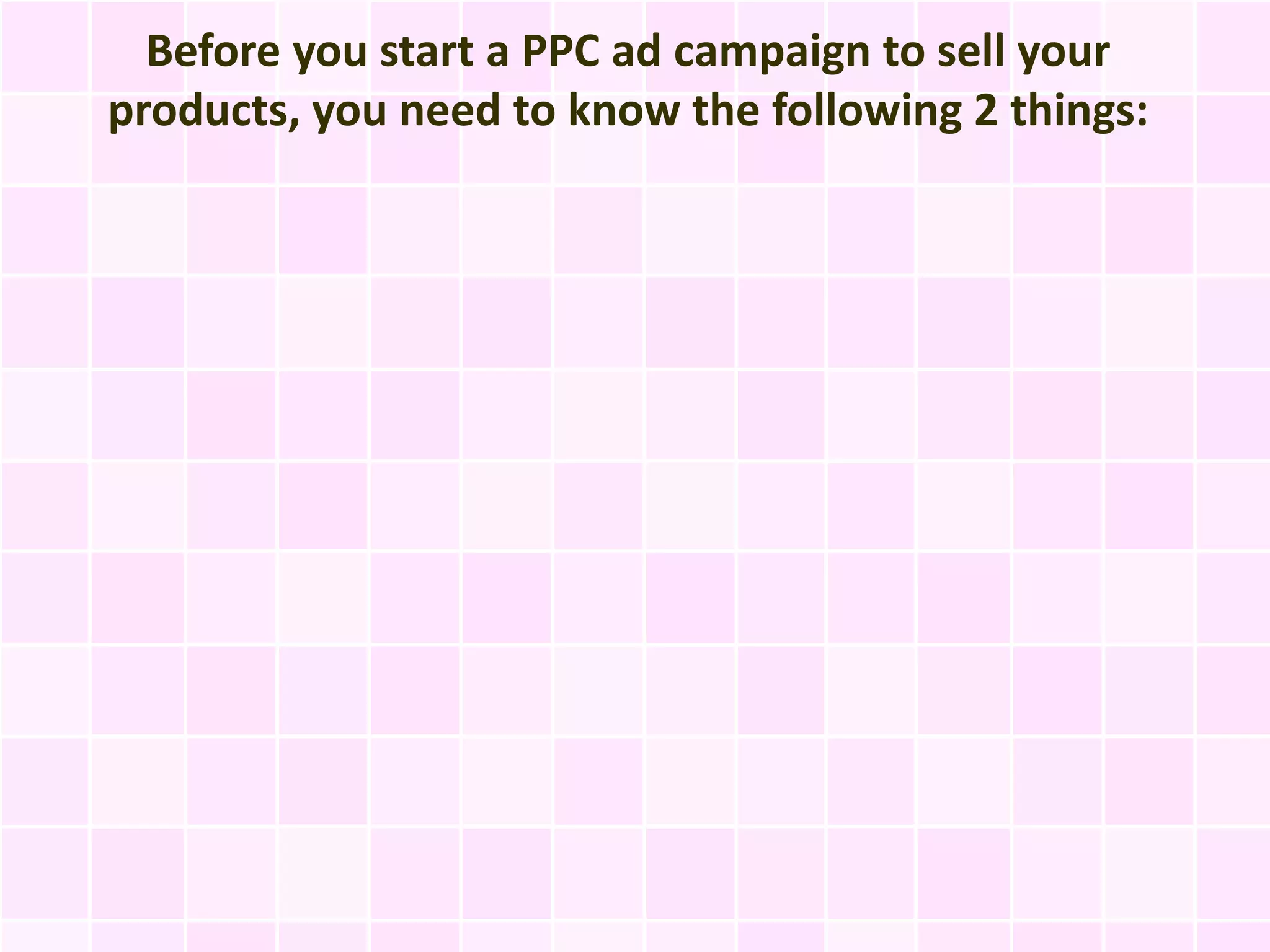 Before you start a PPC ad campaign to sell your
products, you need to know the following 2 things:
 