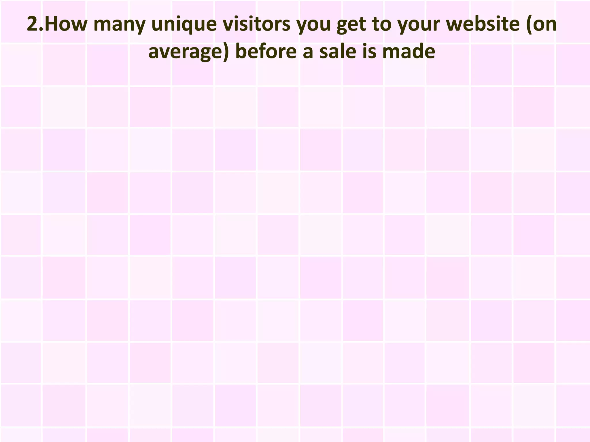 2.How many unique visitors you get to your website (on
          average) before a sale is made
 
