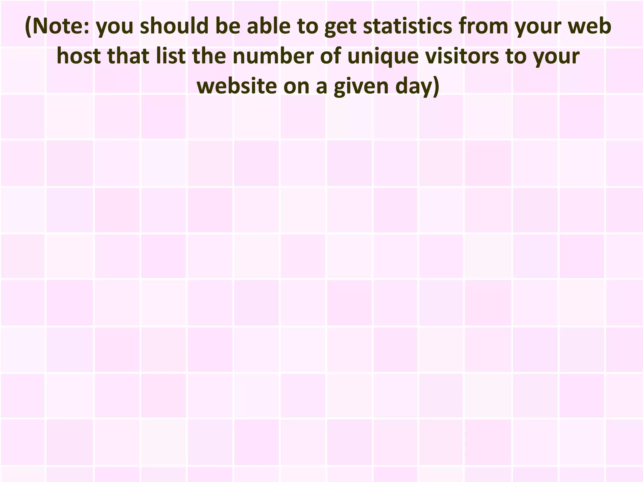 (Note: you should be able to get statistics from your web
   host that list the number of unique visitors to your
                   website on a given day)
 