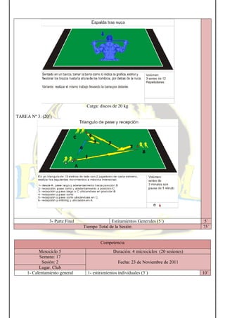 Carga: discos de 20 kg
TAREA Nº 3: (20´)
3- Parte Final Estiramientos Generales (5´) 5´
Tiempo Total de la Sesión 75´
Competencia
Mesociclo 5 Duración: 4 microciclos (20 sesiones)
Semana: 17
Sesión: 2 Fecha: 23 de Noviembre de 2011
Lugar. Club
1- Calentamiento general 1- estiramientos individuales (3´) 10´
 