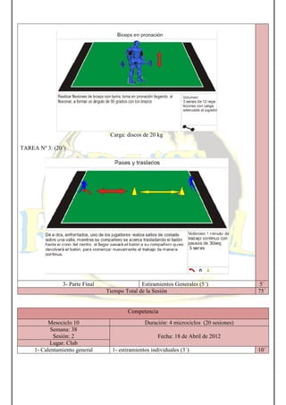 TAREA Nº 3: (20´)
3- Parte Final
Mesociclo 10
Semana: 38
Sesión: 2
Lugar. Club
1- Calentamiento general
Carga: discos de 20 kg
Estiramientos Generales (5´)
Tiempo Total de la Sesión
Competencia
Duración: 4 microciclos (20 sesiones)
Fecha: 18 de Abril de 2012
1- estiramientos individuales (3´)
Estiramientos Generales (5´) 5´
75´
Duración: 4 microciclos (20 sesiones)
18 de Abril de 2012
10´
 