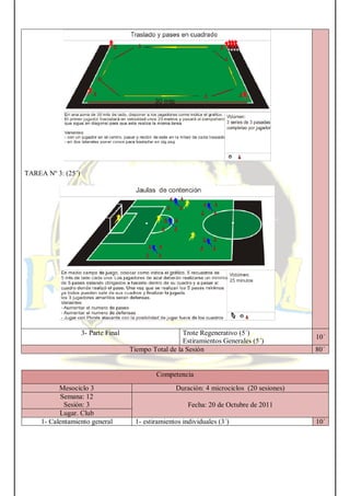 TAREA Nº 3: (25´)
3- Parte Final Trote Regenerativo (5´)
Estiramientos Generales (5´)
10´
Tiempo Total de la Sesión 80´
Competencia
Mesociclo 3 Duración: 4 microciclos (20 sesiones)
Semana: 12
Sesión: 3 Fecha: 20 de Octubre de 2011
Lugar. Club
1- Calentamiento general 1- estiramientos individuales (3´) 10´
 
