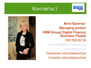 Контакты:)

                  Вита Кравчук
              Managing partner
    SMM Group| Digital Finance|
               Business People
                   093 520 82 56
       kravchuk@businessua.net
                  businessua.net
      Facebook.com/vitakravchuk
       Linkedin.com/vitakravchuk
 