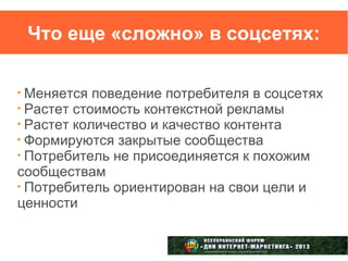 Что еще «сложно» в соцсетях:


 Меняется поведение потребителя в соцсетях
 Растет стоимость контекстной рекламы
 Растет количество и качество контента
 Формируются закрытые сообщества
 Потребитель не присоединяется к похожим
сообществам
 Потребитель ориентирован на свои цели и
ценности
 