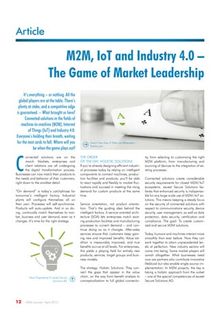 Article
12  M2M Journal · April 2015
M2M, IoT and Industry 4.0 –
The Game of Market Leadership
It’s everything – or nothing. All the
global players are at the table. There’s
plenty at stake, and a competitive edge
is guaranteed. – What brought us here?
Connected solutions in the fields of
machine-to-machine (M2M), Internet
of Things (IoT) and Industry 4.0.
Everyone’s holding their breath, waiting
for the next cards to fall. Where will you
be when the game plays out?
C
onnected solutions are on the
march. Markets, enterprises and
client relations are all undergoing
the digital transformation process.
Businesses can now match their products to
the needs and behavior of their customers,
right down to the smallest detail.
“On demand” is today’s catchphrase for
tomorrow’s intelligent factory. Industrial
plants will configure themselves all on
their own. Processes will self-synchronize.
Products will auto-update. And in so do-
ing, continually match themselves to mar-
ket, business and user demand, even as it
changes. It’s time for the right strategy.
The Order
of the Day: Holistic Solutions
If you’re already designing efficient industri-
al processes today by relying on intelligent
components to connect machines, produc-
tion facilities and products, you’ll be able
to react rapidly and flexibly to market fluc-
tuations and succeed in meeting the rising
demand for custom products at the same
time.
Service orientation, not product orienta-
tion: That’s the guiding idea behind the
intelligent factory. A service-oriented archi-
tecture (SOA) lets enterprises match exist-
ing production facilities and manufacturing
processes to current demand – and con-
tinue doing so as it changes. After-sales
services ensure that customers keep gain-
ing new and improved benefits. Value ad-
dition is measurably improved, and true
benefits accrue at all levels. For enterprises,
this yields a playing field for entirely new
products, services, target groups and busi-
ness models.
The strategy: Holistic Solutions. They con-
nect the gaps that appear in the value
chain, on the way from benefit analysis to
conceptualization to full global connectiv-
ity, from selecting to customizing the right
M2M platform, from manufacturing and
sourcing of devices to the integration of ex-
isting processes.
Connected solutions create considerable
security requirements for closed M2M / IoT
ecosystems. exceet Secure Solutions be-
lieves that enhanced security is indispensa-
ble for any large-scale use of M2M / IoT so-
lutions. This means keeping a steady focus
on the security of connected solutions with
respect to communications security, device
security, user management, as well as data
protection, data security, certification and
compliance. The goal: To create custom-
ized and secure M2M solutions.
Today, humans and machines interact more
smoothly than ever before. Now they can
work together to attain unprecedented lev-
els of perfection. New industry sectors will
come into being. Some market players will
vanish altogether. What businesses need
now are partners who contribute innovative
lifeblood but also enable single-source im-
plementation. In M2M projects, the key is
taking a holistic approach from the outset
– one of the special competencies of exceet
Secure Solutions AG.
Match View Map © Edler von Rabenstein –
Fotolia.com
Value Engineering © exceet Secure
Solutions AG
 