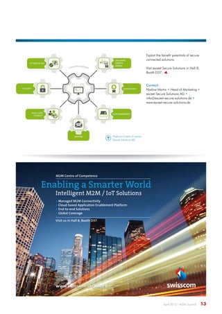April 2015 · M2M Journal 13
Enabling a Smarter World
Intelligent M2M / IoT Solutions
 Managed M2M Connectivity
 Cloud-based Application Enablement Platform
 End-to-end Solutions
 Global Coverage
Visit us in Hall 8, Booth D37
M2M Centre of Competence
www.swisscom.ch/m2m
Exploit the benefit potentials of secure
connected solutions.
Visit exceet Secure Solutions in Hall 8,
Booth D37.
Contact:
Nadine Martin • Head of Marketing •
exceet Secure Solutions AG •
info@exceet-secure-solutions.de •
www.exceet-secure-solutions.de
Platform-Criteria © exceet
Secure Solutions AG
 