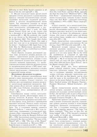 pnojournal.wordpress.com
Perspectives of Science and Education. 2015. 3 (15)
148
deliveries to their Hobe Sound customers at all
hours of the day and night [29, с. 42].
С. Шелдон использует также другой способ
придания оттенка реальности художественному
вымыслу: описание малозначительных деталей,
создающих впечатление подлинной разносто-
ронней и детально воспроизведенной жизни
героев. Так появляются указания на мелкие
псевдофакты, сходные с реальной жизнью. Для
этого используются этнографические и оно-
мастические реалии: Once a week, the Hobe
Sound Literary Circle met at the country club
for a discussion of the latest books, followed by
a luncheon [29, с. 40]. On weekends, they would
go to see movies at the Glenwood 4, and shop
at the Bannister Mall. They bought their clothes
at the Super Flea Discount House. One night a
week they went out to an inexpensive restaurant
for dinner – Stephenson’s Old Apple Farm or the
Café Max for Mediterranean specializes. When
they could afford it, they would drop in at Charles
to hear jazz [29, с.51].
Таким образом, создание достоверной кар-
тины мира достигается автором разными спо-
собами с привлечением реалий, различных по
тематической определенности, которые в силу
своей значимости должны быть объектом при-
стального внимания переводчика, т.к. множе-
ственная реализация стратегии редукции (отказа
от воспроизведения реалии в ПТ) может при-
вести к коммуникативному диссонансу и создать
ложное представление у иноязычного читателя
о творческой манере автора.
Воссоздание временного колорита
С. Шелдон применяет разнообразные виды
реалий в своих произведениях для воссоздания
временного колорита. Следует отметить, что
события двух анализируемых романов разделя-
ет значительный временной промежуток. Дей-
ствие романа «Если наступит завтра» происхо-
дит в 60-е годы. События, описанные в романе
«Утро, день, ночь», разворачиваются 20 лет
спустя: в 80-е.
Своеобразным можно считать использова-
ние автором реалий, обозначающих имена из-
вестных личностей. В романе “Если наступит
завтра” временными маркерами выступают име-
на популярных тогда деятелей и произведений
массового искусства. Читатель может получить
различные сведения о знаменитостях того вре-
мени. Так, в следующем примере упомянута
Margaret Sullavan – известная в 40-е годы ак-
триса кино, снимавшаяся в голливудской экра-
низации «Трех товарищей» Ремарка [17, c. 279]:
We modeled her along the Margaret Sullivan type
[29, с. 139]. Аналогичный указатель использован
в контексте But that was before “The story of Dr.
Wassell” [29, с. 138]. “The story of Dr. Wassell”
– фильм, поставленный де Миллем в 1944 г., с
Гари Купером в главной роли [17, c. 142].
Нередко используются названия песен, попу-
лярных в то время в Америке: She kne wall the
show hits, Cole Porter, and Kurt Weill, especially
she liked the songs from “Oklahoma!”[29, с. 129].
Cole Porter – американский композитор, писал
песни и музыкальные комедии. Слова к песням
писал сам; Kurt Weill – немецкий композитор,
поселившийся с 1935 в США. Писал оперы [17,
c.134].
Следует отметить, что в значительной степе-
ни временной колорит передается с помощью
реалий, обозначающих одежду. В определенные
времена существует мода на ту или иную одеж-
ду: Down by the depot, the postmistress, a gaunt
woman, who wears a rawhide jacket and denims
and cowboys boots, presides over a falling-apart
post-office [29, с. 14].
Очень примечательно использование марок
автомобилей с указанием даты выпуска: Не was
driving a black 1949 Chevrolet sedan [29, с. 33].
Временной колорит передан также рели-
гиозными реалиями, свидетельствуя о пре-
обладании одного религиозного течения над
другим в то или иное время: But on the whole
the establishment is composed of right-wing
Republicans of the Presbyterian and Episcopalian
faiths [30, с. 46]. If on leaving town you take the
church road you soon will pass a glaring hill of
bone white slabs and brown burnt flowers: this is
the Baptist cemetery [30, с. 53].
В романе «Утро, день, ночь» временные
рамки событий задаются также упоминанием
известных публичных персон. Так, упомяну-
тые в следующих примерах государственные
лидеры отчетливо выявляют хронологию кон-
ца 80 х: His idol was Dan Quayle, and he often
used the name as his touchstone [29, с. 13].The
picture on the screen flashed to a series of shots of
Harry Stanford posing with Margaret Thatcher…
President Mitterrand… Mikhail Gorbachev… [29,
с. 26].
Другие ономастические реалии, использо-
ванные автором, указывают на модных людей,
авторов поп-культуры соответствующей эпохи:
In Fact, she had had a walk-on part in Pupi Avati’s
last film, and a role with two lines of dialogue in a
Giuseppe Tornatore film [29, с. 3].
Приметами времени служат также упомина-
емые в романе технические средства, отражаю-
щие уровень развития техники и позволяющие
определить временную соотнесенность собы-
тий. Так, в следующих контекстах использо-
ваны такие маркеры времени: "The bugs,"Van
Duren explained. "They have no idea they are
being bugged" [30, с. 275]. Interpol's computers
were unable to furnish any information on the
220-pound Monty [30, с. 283].
Итак, воссоздание временного колорита
может быть осуществлено с помощью разноо-
бразных культурно-маркированных слов. Та-
кие лексические единицы помогают читателю
познакомиться с эпохой, в которой живут ге-
 