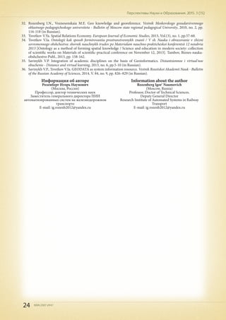 24 ISSN 2307-2447
Перспективы Науки и Образования. 2015. 3 (15)
Информация об авторе
Розенберг Игорь Наумович
(Москва, Россия)
Профессор, доктор технических наук
Заместитель генерального директора НИИ
автоматизированных систем на железнодорожном
транспорте
E-mail: ig.rozenb2012@yandex.ru
Information about the author
Rozenberg Igor' Naumovich
(Moscow, Russia)
Professor, Doctor of Technical Sciences.
Deputy General Director
Research Institute of Automated Systems in Railway
Transport
E-mail: ig.rozenb2012@yandex.ru
32.	 Rozenberg I.N., Voznesenskaia M.E. Geo knowledge and georeference. Vestnik Moskovskogo gosudarstvennogo
oblastnogo pedagogicheskogo universiteta - Bulletin of Moscow state regional pedagogical University, 2010, no. 2, pp.
116-118 (in Russian).
33.	 Tsvetkov V.Ya. Spatial Relations Economy. European Journal of Economic Studies, 2013, Vol.(3), no. 1, pp.57-60.
34.	 Tsvetkov V.Ia. Ontologii kak sposob formirovaniia prostranstvennykh znanii / V sb. Nauka i obrazovanie v zhizni
sovremennogo obshchestva: sbornik nauchnykh trudov po Materialam nauchno-prakticheskoi konferentsii 12 noiabria
2013 [Ontology as a method of forming spatial knowledge / Science and education in modern society: collection
of scientific works on Materials of scientific-practical conference on November 12, 2013]. Tambov, Biznes-nauka-
obshchestvo Publ., 2013, pp. 158-162.
35.	 Savinykh V.P. Integration of academic disciplines on the basis of Geoinformatics. Distantsionnoe i virtual'noe
obuchenie - Distance and virtual learning, 2013, no. 6, pp.5-10 (in Russian).
36.	 Savinykh V.P., Tsvetkov V.Ia. GEODATA as system information resource. Vestnik Rossiiskoi Akademii Nauk - Bulletin
of the Russian Academy of Sciences, 2014, V. 84, no. 9, pp. 826–829 (in Russian).
 