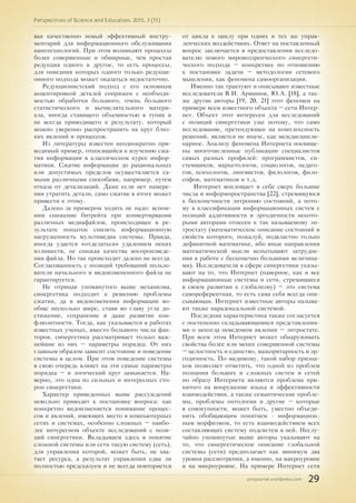 pnojournal.wordpress.com
Perspectives of Science and Education. 2015. 3 (15)
29
вая качественно новый эффективный инстру-
ментарий для информационного обслуживания
нанотехнологий. При этом возникают процессы
более совершенные и обширные, чем простая
редукция одного в другое, то есть процессы,
для описания которых одного только редукци-
онного подхода может оказаться недостаточно.
Редукционистский подход с его основным
акцентировкой деталей сопряжен с необходи-
мостью обработки большого, очень большого
статистического и вычислительного матери-
ала, иногда ставящего объемностью в тупик и
не всегда приводящего к результату, который
можно уверенно распространить на круг близ-
ких явлений и процессов.
Из литературы известен неоднократно при-
водимый пример, относящийся к изучению сжа-
тия информации в классическом курсе инфор-
матики. Сжатие информации до рациональных
или допустимых пределов осуществляется са-
мыми различными способами, например, путем
отказа от детализаций. Даже если нет намере-
ния утратить детали, само сжатие в итоге может
привести к этому.
Далеко за примером ходить не надо: вспом-
ним снижение битрейта при конвертирвании
различных медиафайлов, происходящее в ре-
зультате попыток снизить информационную
нагруженность мультимедиа системы. Правда,
иногда удается «отделаться» удалением неких
излишеств, не снижая качества воспроизведе-
ния файла. Но так происходит далеко не всегда.
Согласованность с позиций требований пользо-
вателя начального и видоизмененного файла не
гарантируется.
Не отрицая упомянутого выше механизма,
синергетика подходит к решению проблемы
сжатия, да и видоизменения информации во-
обще несколько шире, ставя во главу угла до-
стижение, сохранение и даже развитие кон-
флюэнтности. Тогда, как указывается в работах
известных ученых, вместо большого числа фак-
торов, синергетика рассматривает только важ-
нейшие из них – параметры порядка. От них
главным образом зависит состояние и поведение
системы в целом. При этом поведение системы
в свою очередь влияет на эти самые параметры
порядка – и логический круг замыкается. На-
верно, это одна из сильных и интересных сто-
рон синергетики.
Характер приведенных выше рассуждений
невольно приводит к постановке вопроса: как
конкретно видоизменяется понимание процес-
сов и явлений, имеющих место в компьютерных
сетях и системах, особенно сложных – наибо-
лее интересном объекте исследований с пози-
ций синергетики. Вкладываем здесь в понятие
сложной системы или сети такую систему (сеть),
для управления которой, может быть, не хва-
тает ресурса, а результат управления едва ли
полностью предсказуем и не всегда повторяется
от цикла к циклу при одних и тех же управ-
ленческих воздействиях. Ответ на поставленный
вопрос заключается в предоставлении исследо-
вателю нового мировоззренческого синергети-
ческого подхода – конкретнее по отношению
к постановке задачи – методологии сетевого
мышления, как феномена самоорганизации.
Именно так трактуют и описывают известные
исследователи В.И. Аршинов, Ю.А. [18], а так-
же другие авторы [19, 20, 21] этот феномен на
примере всем известного объекта – сети Интер-
нет. Объект этот интересен для исследований
с позиций синергетики уже потому, что само
исследование, претендующее на комплексность
решений, является не иначе, как междисципли-
нарное. Анализу феномена Интернета посвяще-
ны многочисленные публикации специалистов
самых разных профилей: программистов, си-
стемщиков, маркетологов, социологов, педаго-
гов, психологов, лингвистов, филологов, фило-
софов, математиков и т.д.
Интернет воплощает в себе сверх большие
числа и информпространства [22], стремящуюся
к бесконечности энтропию состояний, а пото-
му в классификации информационных систем с
позиций аддитивности и эргодичности некото-
рыми авторами отнесен к так называемому эн-
тростату (математическое описание состояний и
свойств которого, пожалуй, подвластно только
дефинитной математике, ибо иные направления
математической мысли испытывают затрудне-
ния в работе с бесконечно большими величина-
ми). Исследователи в сфере синергетики указы-
вают на то, что Интернет (наверное, как и все
информационные системы и сети, стремящиеся
в своем развитии к глобализму) – это система
самореферентная, то есть сама себя всегда опи-
сывающая. Интернет известные авторы называ-
ют также парадоксальной системой.
Последняя характеристика также согласуется
с постепенно складывающимися представления-
ми о некогда неведомом явлении – энтростате.
При всем этом Интернет может обнаруживать
свойства более или менее совершенной системы
– целостность и единство, мажоритарность и эр-
годичность. По-видимому, такой набор призна-
ков позволяет отметить, что одной из проблем
познания больших и сложных систем и сетей
по образу Интернета являются проблема при-
нятого на вооружение языка и эффективности
взаимодействия, а также семантические пробле-
мы, проблемы онтологии и другие – которые
в совокупности, может быть, уместно объеди-
нить обобщающим понятием - информацион-
ным морфизмом, то есть взаимодействием всех
составляющих систему подсистем в ней. Неслу-
чайно упомянутые выше авторы указывают на
то, что синергетическое описание глобальной
системы (сети) предполагает как минимум два
уровня рассмотрения, а именно, на макроуровне
и на микроуровне. На примере Интернет сети
 