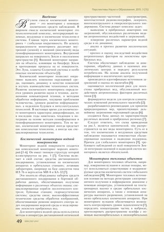 49 ISSN 2307-2447
Перспективы Науки и Образования. 2015. 3 (15)
Введение
В
узком смысле космический монито-
ринг – это мониторинг с помощью
космических средств наблюдений. В
широком смысле космический мониторинг это
технологический комплекс, интегрирующий на-
земные, воздушные и космические технологии и
системы. Главная черта космического монито-
ринга – глобальная оперативность. По аспекту
направленности мониторинга различают вну-
тренний (земной) и внешний (внеземной) виды
геоинформационного мониторинга. Внутренний
направлен на поверхность Земли и околоземное
пространство [1]. Внешний мониторинг направ-
лен на объекты, влияющие на биосферу Земли
и протекающие процессы на ее поверхности.
Это Луна, планеты Солнечной системы и особо
опасные космические объекты [2].
Космический мониторинг позволяет опера-
тивно выявлять изменения окружающей сре-
ды, оценивать динамику и качество изменений
и изучать взаимодействие техногенных систем.
Развитие космического мониторинга определя-
ется уровнем развития науки и техники, дости-
жениями компьютерной техники, и методами
обработки информации, текущими проблемами
человечества, уровнем развития информацион-
ных. а недалеком будущем и интеллектуальных
технологий. В настоящее время для космическо-
го мониторинга характерна диверсификация, но
в последние годы наметилась тенденция к ин-
теграции на основе методов геоинформатики и
геоинформационного мониторинга. Тем не ме-
нее, космический мониторинг иногда предстает
как комплексная технология, а иногда как спе-
циализированная технология.
Космический мониторинг водной
поверхности
Мониторинг водной поверхности создается
как комплексный мониторинг морских аквато-
рий [3-6]. Он имеет типовую структуру которой
иллюстрируется на рис. 1 [7]. Система вклю-
чает в свой состав: средства дистанционного
зондирования, установленные на космических
аппаратах и орбитальных станциях; летающие
лаборатории, например на базе самолетов типа
ИЛ-76 и вертолетов МИ-8 и КА-32 [7].
Эти носители оборудованы набором средств
дистанционного зондирования и бортовой об-
работки данных, обеспечивающих получение
информации о различных объектах океана; спе-
циализированные корабли экологического кон-
троля; буйковые станции; гидроакустические
системы; средства связи; высокоэффективные
технические средства обработки изображений,
обеспечивающие решение широкого спектра за-
дач зондирования морской среды и моделирова-
ние экосистем прибрежных вод.
Для мониторинга водной среды используются
методы и аппаратура дистанционной оптической
пространственно-частотной спектрометрии,
многочастотиой радиоволнографии, лазерного,
многоспектрального и гиперспектрального зон-
дирования. Система решает комплекс задач:
• выявление в прибрежных акваториях зон
загрязнений, обусловленных различными вида-
ми антропогенных воздействий и загрязнений;
• измерение различных параметров водной
среды и их динамики;
• анализ и прогноз развития экологических
ситуаций;
• прогноз и оценку последствий воздействия
антропогенных факторов на экосистемы при-
брежных вод.
Система обеспечивает наблюдение за аква-
ториями, обработку данных в наземных ана-
литических центрах и передачу результатов
потребителям. На основе анализа полученной
информации в аналитических центрах:
производится идентификация источников за-
грязнений и оценка их масштабов [8];
оценивается экологический риск для экоси-
стемы прибрежных вод, обусловленный воз-
действием антропогенных факторов различных
типов [3];
формируются модели для контроля климати-
ческих изменений регионального масштаба [2];
разрабатываются рекомендации для принятия
природоохранных мер, препятствующих даль-
нейшему загрязнению окружающей среды [6];
создаются базы данных по характеристикам
различных явлений в прибрежных регионах [7].
Следует отметить, что схема приведенная
на рис.1, является канонической. она распро-
страняется на все виды мониторинга. Суть ее в
том, что космическим и воздушным средствам
наблюдения оказывается повсеместная сбалан-
сированная наземная и надводная поддержка.
Причем для глобального мониторинга [9], тре-
бующего наблюдений со всей поверхности Зем-
ли интеграция наземной и надводной систем мо-
ниторинга является обязательной.
Мониторинг тепловых объектов
Для мониторинга тепловых объектов, напри-
мер, извержения вулканов и лесные пожары, мо-
гут использоваться существующие и модернизи-
руемые средства космических систем глобального
наблюдения [10]. Мониторинг тепловых источни-
ков основан на методах регистрации электромаг-
нитного излучения в инфракрасном диапазоне с
помощью аппаратуры, установленной на геоста-
ционарных высоко и средне орбитальных кос-
мических аппаратах, а также с помощью аппа-
ратуры высокого разрешения, установленной на
низко орбитальных космических аппаратах. При
мониторинге вулканов обеспечивается возмож-
ность контролировать уровни задымленности [7],
определять концентрацию частиц в выбросах,
прогнозировать распространение шлейфа с по-
мощью высокоорбитальных и низкоорбитальных
 