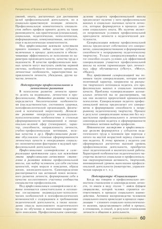 pnojournal.wordpress.com
Perspectives of Science and Education. 2015. 3 (15)
60
умений, опыта, достаточных для достижения
целей профессиональной деятельности, но и
социально-нравственную позицию личности.
Профессиональную компетентность специали-
стов любого профиля принято делить на такие
разновидности, как практическая (специальная),
социальная, педагогическая, психологическая,
информационная, коммуникативная, экологиче-
ская и валеологическая компетентности.
Под профессионально важными качествами
принято понимать любые качества субъекта,
включенные в процесс деятельности и обеспе-
чивающие эффективность ее исполнения по па-
раметрам производительности, качества труда и
надежности. В качестве профессионально важ-
ных качеств могут выступать свойства нервной
системы, особенности психических процессов,
личностные особенности, характеристики на-
правленности личности, убеждения, другие ка-
чества личности.
Подструктура профессионального и
личностного развития
В психологии развитие личности приня-
то делить на индивидное, личностное и про-
фессиональное. Индивидное развитие человека
определяется биологическими особенностя-
ми (наследственностью, состоянием здоровья,
психофизиологической организацией, физиче-
ской и психической энергетикой). Личност-
ное развитие опосредуется индивидуально-
психологическими особенностями и степенью
сформированности мотивационной и эмоци-
онально-волевой сфер (темперамент, харак-
тер, способности, направленность личности,
учебно-профессиональная мотивация, воле-
вые качества и др.). Профессиональное разви-
тие обусловлено степенью сформированности
личностных качеств и опосредовано социаль-
но-экономическими факторами и ведущей про-
фессиональной деятельностью.
Профессиональное самоопределение и само-
реализация представлены здесь как важнейшие
этапы профессионально-личностного станов-
ления и развития педагога профессиональной
школы, как выбор человеком для себя системы
ценностей, норм морали и поведения, образа
жизни, жизнедеятельности. Самоопределение
рассматривается как активный поиск возмож-
ного развития личности, формирование себя в
качестве коллективного участника сообщества
специалистов-профессионалов.
Под профессиональным самоопределением пе-
дагога понимается самостоятельное и осознан-
ное согласование индивидуально-психологи-
ческих особенностей и психофизиологических
возможностей с содержанием и требованиями
педагогической деятельности, а также нахож-
дение смысла выполняемого педагогического
труда по обучению и воспитанию подрастаю-
щего поколения. Профессиональное самоопре-
деление педагога профессиональной школы
предполагает наличие у него профессионально
важных и социально значимых качеств лично-
сти, которые формируются в процессе усво-
ения социального опыта. Их наличие являет-
ся непременным условием профессиональной
пригодности личности к педагогической дея-
тельности.
Самореализация педагога профессиональной
школы предполагает собственное его самораз-
витие, самосовершенствование и формирование
способности к непрерывному педагогическому
творчеству. Только самореализующийся педа-
гог способен создать условия для эффективной
самореализации учащегося профессиональной
школы на основе гармонизации трех личност-
ных сфер обучающегося («Хочу», «Могу»,
«Надо»).
Под продуктивной самореализацией мы по-
нимаем такую самореализацию, которая носит
позитивный характер, направлена на раскры-
тие творческого потенциала педагога, его про-
фессионально важных и социально значимых
качеств. Проблемы «самореализации» ассоци-
альных личностей мы не рассматриваем, так
как они являются прерогативой криминальной
психологии. Самореализация педагога профес-
сиональной школы предполагает его самораз-
витие и формирование способности к непре-
рывному педагогическому творчеству. Процесс
и результат самореализации немыслим без осу-
ществления профессионального и личностного
самоопределения педагога и сформированности
позитивных мотивов выбора профессии.
Педагогическое мастерство и профессиональ-
ная зрелость формируются у субъектов педа-
гогического труда в основном при переходе с
пятого на шестой возрастной период становле-
ния педагога. К этому времени у педагога уже
сформировался достаточно высокий уровень
профессионализма деятельности, приобретен
опыт педагогической и воспитательной работы.
Характерной особенностью педагогического ма-
стерства является социальная и профессиональ-
ная сверхнормативная активность, творческий,
инновационный уровень выполнения професси-
ональной деятельности (новаторство, управлен-
ческая карьера и т. п.).
Подструктура «Социализация»
Когда мы говорим о профессионально-лич-
ностном становлении и самоопределении лично-
сти, то имеем в виду эталон – модель будущего
специалиста, которой человек стремится со-
ответствовать в процессе социального взаимо-
действия. Активное воспроизводство человеком
социального опыта происходит в процессе социа-
лизации – сложного социально-психологическо-
го явления, представляющего собой и процесс,
и отношения, и способ, и результат становления
личности в общении и деятельности.
 