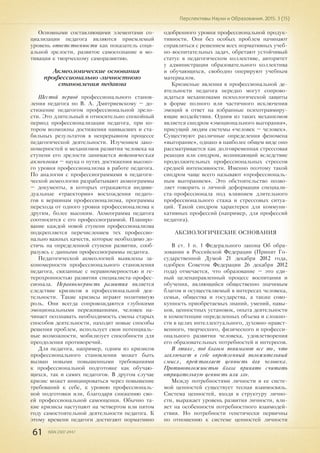 61 ISSN 2307-2447
Перспективы Науки и Образования. 2015. 3 (15)
Основными составляющими элементами со-
циализации педагога являются приемлемый
уровень ответственности как показатель соци-
альной зрелости, развитое самосознание и мо-
тивация к творческому саморазвитию.
Акмеологические основания
профессионально-личностного
становления педагога
Шестой период профессионального станов-
ления педагога по В. А. Дмитриевскому – до-
стижение педагогом профессиональной зрело-
сти. Это длительный и относительно спокойный
период профессионализации педагога, при ко-
тором возможны достижения наивысших и ста-
бильных результатов в непрерывном процессе
педагогической деятельности. Изучением зако-
номерностей и механизмов развития человека на
ступени его зрелости занимается педагогическая
акмеология – наука о путях достижения высоко-
го уровня профессионализма в работе педагога.
По аналогии с профессиограммами в педагоги-
ческой акмеологии разрабатывают акмеограммы
– документы, в которых отражаются индиви-
дуальные «траектории» восхождения педаго-
гов к вершинам профессионализма, программы
перехода от одного уровня профессионализма к
другим, более высоким. Акмеограмма педагога
соотносится с его профессиограммой. Планиро-
вание каждой новой ступени профессионализма
подкрепляется перечислением тех профессио-
нально важных качеств, которые необходимо до-
стичь на определенной ступени развития, сооб-
разуясь с данными профессиограммы педагога.
Педагогической акмеологией выявлены за-
кономерности профессионального становления
педагога, связанные с неравномерностью и ге-
терохронностью развития специалиста-профес-
сионала. Неравномерность развития является
следствие кризисов в профессиональной дея-
тельности. Такие кризисы играют позитивную
роль. Они всегда сопровождаются глубокими
эмоциональными переживаниями, человек на-
чинает осознавать необходимость смены старых
способов деятельности, находит новые способы
решения проблем, использует свои потенциаль-
ные возможности, мобилизует способности для
преодоления противоречий.
Для педагога, например, одним из кризисов
профессионального становления может быть
вызван новыми повышенными требованиями
к профессиональной подготовке как обучаю-
щихся, так и самих педагогов. В другом случае
кризис может инициироваться через повышение
требований к себе, к уровню профессиональ-
ной подготовки или, благодаря снижению сво-
ей профессиональной самооценки. Обычно та-
кие кризисы наступают на четвертом или пятом
году самостоятельной деятельности педагога. К
этому времени педагоги достигают нормативно
одобренного уровня профессиональной продук-
тивности. Они без особых проблем начинают
справляться с решением всех нормативных учеб-
но-воспитательных задач, обретают устойчивый
статус в педагогическом коллективе, авторитет
у администрации образовательного коллектива
и обучающихся, свободно оперируют учебным
материалом.
Кризисные явления в профессиональной де-
ятельности педагога нередко могут сопрово-
ждаться механизмами психологической защиты
в форме полного или частичного исключения
эмоций в ответ на избранные психотравмиру-
ющие воздействия. Одним из таких механизмов
является синдром «эмоционального выгорания»,
присущий людям системы «человек – человек».
Существуют различные определения феномена
«выгорание», однако в наиболее общем виде оно
рассматривается как долговременная стрессовая
реакция или синдром, возникающий вследствие
продолжительных профессиональных стрессов
средней интенсивности. Именно поэтому такой
синдром чаще всего называют «профессиональ-
ным выгоранием». Это обстоятельство позво-
ляет говорить о личной деформации специали-
ста-профессионала под влиянием длительного
профессионального стажа и стрессовых ситуа-
ций. Такой синдром характерен для коммуни-
кативных профессий (например, для профессий
педагога).
АКСИОЛОГИЧЕСКИЕ ОСНОВАНИЯ
В ст. 1 п. 1 Федерального закона Об обра-
зовании в Российской Федерации (Принят Го-
сударственной Думой 21 декабря 2012 года,
одобрен Советом Федерации 26 декабря 2012
года) отмечается, что образование – это еди-
ный целенаправленный процесс воспитания и
обучения, являющийся общественно значимым
благом и осуществляемый в интересах человека,
семьи, общества и государства, а также сово-
купность приобретаемых знаний, умений, навы-
ков, ценностных установок, опыта деятельности
и компетенции определенных объема и сложно-
сти в целях интеллектуального, духовно-нравст-
венного, творческого, физического и професси-
онального развития человека, удовлетворения
его образовательных потребностей и интересов.
В этике, под благом понимают все то, что
заключает в себе определенный положительный
смысл, представляет ценность для человека.
Противоположностью блага принято считать
отрицательную ценность или зло.
Между потребностями личности и ее систе-
мой ценностей существует тесная взаимосвязь.
Система ценностей, входя в структуру лично-
сти, выражает уровень развития личности, вли-
яет на особенности потребностного взаимодей-
ствия. Но потребности генетически первичны
по отношению к системе ценностей личности
 