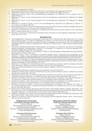 81 ISSN 2307-2447
Перспективы Науки и Образования. 2015. 3 (15)
xn--p1ai/ (дата обращения 15.05.2015).
8.	 Виртуальная образовательная лаборатория. URL: http://www.virtulab.net/ (дата обращения 15.05.2015).
9.	 Габриелян О.С. Химия: 8 класс: Учеб. для общеобразоват. учеб. заведений. М.: Дрофа, 1997. 208 с.
10.	 Габриелян О.С. Химия. 9 класс: Учеб. для общеобразоват. учреждений / О.С. Габриелян. 10-е изд., перераб. и доп. М.:
Дрофа, 2005. 267 с.
11.	 Габриелян О.С. Химия. 10 класс. Базовый уровень: Учеб. для общеобразоват. учреждений /О.С. Габриелян. М.: Дрофа,
2009. 191 с.
12.	 Габриелян О.С. Химия. 11 класс. Базовый уровень: Учеб. для общеобразоват. учреждений / О.С. Габриелян. М.: Дрофа,
2009. 223 с.
13.	 Габриелян О.С., Лысова Г.Г. Химия. 11 класс: Учеб. для общеобразоват. учреждений / О.С. Габриелян, Г.Г. Лысова. 5-е
изд., стереотип. М.: Дрофа, 2005. 362 с.
14.	 Иллюстрированныйкаталогучебногооборудованиядляшкол[Текст]:Физика.Биология.Химия.География.Математика
/ В.М. Константинов и др. 3-е изд., испр. и доп. М.: Варсон, 2006. 385 с.
15.	 Волкова С.А., Куприянова Н.С., Пустовит С.О. Формирование универсальных умений учащихся в свете требований
ФГОС // Химия в школе. 2014. №1. С. 61-69.
16.	 Волкова С.А., Пустовит С.О. Химический эксперимент нового поколения на основе цифровых лабораторий // Химия в
школе. 2013. №4. С. 50-55.
REFERENCES
1.	 Novye pedagogicheskie i informatsionnye tekhnologii v sisteme obrazovaniia: Uchebnoe posobie dlia studentov ped. vuzov i sistemy
povysh. kvalif. ped. kadrov / E.S. Polat, M.E. Bukharkina, M.V. Moiseeva, A.E. Petrov; Pod red. E.S. Polat [New pedagogical and
information technologies in education: a textbook for students of pedagogical universities and the system of advanced training
of pedagogical staff / E. S. Polat, M. E. Bukharkina, M. V. Moiseeva, A. E. Petrov; ed. by E. S. Polat.]. Moscow, Akademiia Publ.,
1999. 224 p.
2.	 Sovremennye tekhnologii obucheniia fizike: Uchebnoe posobie. / N.V. Kochergina, A.A. Mashin'ian i dr.; Pod red. N.V. Kocherginoi
[Modern technologies of teaching physics: a tutorial / N.V. Kochergina, A.A. Mashin'ian, etc.; Under the editorship of N.V.
Kochergina]. Blagoveshchensk, BGPU Publ., 2008. 98 p.
3.	 Sait M.E. Bershadskogo [Website M. E. Bershadsky]. Available at: http://bershadskiy.ru/index/kognitivnaja_obrazovatelnaja_
tekhnologija/0-27 (accessed 15 May 2015).
4.	 Kognitivnaia skhema / Slovari i entsiklopedii na akademike [Cognitive schema / Dictionaries and encyclopaedias on the
Academica]. Available at: http://dic.academic.ru/dic.nsf/ruwiki/973221/%D0%9A%D0%BE%D0%B3%D0%BD%D0%B8%D1
%82%D0%B8%D0%B2%D0%BD%D0%B0%D1%8F_%D1%81%D1%85%D0%B5%D0%BC%D0%B0 (accessed 15 May 2015).
5.	 Mashin'ian A.A., Kochergina N.V. Sistemno-tekhnologicheskii podkhod v optimizatsii soderzhaniia uchebnogo predmeta «Fizika»
(obshchee obrazovanie): Monografiia [Systemic-technological approach in optimizing the content of the subject "Physics" (General
education): Monograph]. Moscow, ISMO Publ., 2014. 116 p.
6.	 Mashin'ian A.A., Kochergina N.V. Comprehensive means of teaching physics as a basis for cognitive technologies. Perspektivy
nauki i obrazovaniia - Perspectives of science and education, 2014, no. 6, pp. 79-90 (in Russian).
7.	 Federal state educational standard of General secondary education. Available at: http://xn--80abucjiibhv9a.xn--p1ai/ (accessed
15 May 2015).
8.	 Virtual educational laboratory. Available at: http://www.virtulab.net/ (accessed 15 May 2015).
9.	 Gabrielian O.S. Khimiia: 8 klass: Ucheb. dlia obshcheobrazovat. ucheb. zavedenii [Chemistry: Grade 8: a Textbook for secondary
schools]. Moscow, Drofa Publ., 1997. 208 p.
10.	 Gabrielian O.S. Khimiia. 9 klass: Ucheb. dlia obshcheobrazovat. uchrezhdenii / O.S. Gabrielian. 10-e izd., pererab. i dop.[Grade 9: a
Textbook for educational institutions / O. S. Gabrielyan. 10th ed., Rev. and add.]. Moscow, Drofa Publ., 2005. 267 p.
11.	 Gabrielian O.S. Khimiia. 10 klass. Bazovyi uroven': Ucheb. dlia obshcheobrazovat. uchrezhdenii /O.S. Gabrielian [Chemistry. 10
class. Basic level: a Textbook for educational institutions /O. S. Gabrielyan]. Moscow, Drofa Publ., 2009. 191 p.
12.	 Gabrielian O.S. Khimiia. 11 klass. Bazovyi uroven': Ucheb. dlia obshcheobrazovat. uchrezhdenii / O.S. Gabrielian [Chemistry. 11.
Basic level: a Textbook for educational institutions / O. S. Gabrielyan]. Moscow, Drofa Publ., 2009. 223 p.
13.	 Gabrielian O.S., Lysova G.G. Khimiia. 11 klass: Ucheb. dlia obshcheobrazovat. uchrezhdenii / O.S. Gabrielian, G.G. Lysova. 5-e
izd., stereotip. [Chemistry. Grade 11: a Textbook for educational institutions / O.S. Gabrielyan, G.G. Lysova. 5-e Izd., stereotype].
Moscow, Drofa Publ., 2005. 362 p.
14.	 Illiustrirovannyi katalog uchebnogo oborudovaniia dlia shkol [Tekst]: Fizika. Biologiia. Khimiia. Geografiia. Matematika / V.M.
Konstantinov i dr. 3-e izd., ispr. i dop [Illustrated catalogue of educational equipment for schools [Text]: Physics. Biology. Chemistry.
Geography. Mathematics / V. M. Konstantinov, etc. 3-e Izd., Rev.]. Moscow, Varson Publ., 2006. 385 p.
15.	 Volkova S.A., Kupriianova N.S., Pustovit S.O. the development of universal skills of students in the light of the requirements of the
FSES. Khimiia v shkole - School chemistry, 2014, no. 1, pp. 61-69 (in Russian).
16.	 Volkova S.A., Pustovit S.O. Chemical experiment of a new generation based on digital labs. Khimiia v shkole - School chemistry,
2013, no.4, pp.50-55 (in Russian).
Информация об авторах
Машиньян Александр Анатольевич
(Россия, Москва)
Доктор педагогических наук, профессор,
ведущий научный сотрудник
Институт стратегии развития образования РАО
E-mail: mash404@mail.ru
Кочергина Нина Васильевна
(Россия, Москва)
Доктор педагогических наук, профессор,
ведущий научный сотрудник
Институт стратегии развития образования РАО
E-mail: kachergina@mail.ru
Information about the authors
Mashin'ian Aleksandr Anatol'evich
(Russia, Moscow)
Doctor of Pedagogical Sciences
Professor, Leading Researcher
Institute of Education Development Strategy
mash404@mail.ru
Kochergina Nina Vasil'evna
(Russia, Moscow)
Doctor of Pedagogical Sciences
Professor, Leading Researcher
Institute of Education Development Strategy
E-mail: kachergina@mail.ru
 