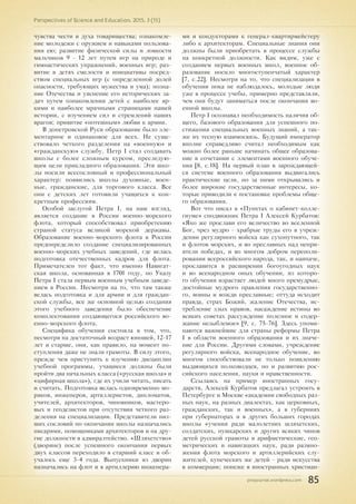 pnojournal.wordpress.com
Perspectives of Science and Education. 2015. 3 (15)
85
чувства чести и духа товарищества; ознакомле-
ние молодежи с оружием и навыками пользова-
ния ею; развитие физической силы и ловкости
мальчиков 9 - 12 лет путем игр на природе и
гимнастических упражнений, военных игр; раз-
витие в детях смелости и инициативы посред-
ством специальных игр (с определенной долей
опасности, требующих мужества и ума); позна-
ние Отечества и уяснение его исторических за-
дач путем ознакомления детей с наиболее яр-
кими и наиболее мрачными страницами нашей
истории, с изучением сил и стремлений наших
врагов; привитие «потешным» любви к армии.
В допетровской Руси образование было эле-
ментарное и одинаковое для всех. Не суще-
ствовало четкого разделения на «военную» и
«гражданскую» службу. Петр I стал создавать
школы с более сложным курсом, преследую-
щим цели прикладного образования. Эти шко-
лы носили всесословный и профессиональный
характер: появились школы духовные, воен-
ные, гражданские, для торгового класса. Все
они с детских лет готовили учащихся к кон-
кретным профессиям.
Особой заслугой Петра I, на наш взгляд,
является создание в России военно-морского
флота, который способствовал приобретению
страной статуса великой морской державы.
Образование военно-морского флота в России
предопределило создание специализированных
военно-морских учебных заведений, где велась
подготовка отечественных кадров для флота.
Примечателен тот факт, что именно Навигат-
ская школа, основанная в 1701 году, по Указу
Петра I стала первым военным учебным заведе-
нием в России. Несмотря на то, что там также
велась подготовка и для армии и для граждан-
ской службы, все же основной целью создания
этого учебного заведения было обеспечение
комплектования создающегося российского во-
енно-морского флота.
Специфика обучения состояла в том, что,
несмотря на достаточный возраст юношей, 12-17
лет и старше, они, как правило, на момент по-
ступления даже не знали грамоты. В силу этого,
прежде чем приступить к изучению дисциплин
учебной программы, учащиеся должны были
пройти два начальных класса («русская школа» и
«цифирная школа»), где их учили читать, писать
и считать. Подготовка велась одновременно мо-
ряков, инженеров, артиллеристов, дипломатов,
учителей, архитекторов, чиновников, мастеро-
вых и геодезистов при отсутствии четкого раз-
деления на специализации. Представители низ-
ших сословий по окончании школы назначались
писарями, помощниками архитекторов и на дру-
гие должности в адмиралтейство. «Шляхетство»
(дворяне) после успешного окончания первых
двух классов переходило в старший класс и об-
учалось еще 3-4 года. Выпускники из дворян
назначались на флот и в артиллерию инженера-
ми и кондукторами к генерал-квартирмейстеру
либо к архитекторам. Специальные знания они
должны были приобретать в процессе службы
на конкретной должности. Как видим, уже с
созданием первых военных школ, военное об-
разование носило многоступенчатый характер
[7, с.22]. Несмотря на то, что специализации в
обучении пока не наблюдалось, молодые люди
уже в процессе учебы, примерно представляли,
чем они будут заниматься после окончания во-
енной школы.
Петр I осознавал необходимость наличия об-
щего, базового образования для успешного по-
стижения специальных военных знаний, а так-
же их тесную взаимосвязь. Будущий император
вполне справедливо считал необходимым как
можно более раньше начинать общее образова-
ние в сочетании с элементами военного обуче-
ния [8, с.18]. На первый план в зарождающей-
ся системе военного образования выдвигались
практические цели, но за ними открывались и
более широкие государственные интересы, ко-
торые приводили к постановке проблемы обще-
го образования.
Вот что писал в «Пунктах о кабинет-колле-
гиуме» сподвижник Петра I Алексей Курбатов:
«Яко же прослави его величество во вселенной
Бог, чрез мудро - храбрые труды его в учреж-
дении регулярного войска как сухопутного, так
и флотов морских, и во преславных над непри-
ятели победах, и во многом добром переполи-
ровании всероссийского народа, так, и наипаче,
прославится в расширении богоугодных наук
и во всенародном оных обучении, из которо-
го обучения израстает людей много премудрые,
достойные мудрого правления государственно-
го, воины и вожди преславные; оттуда исходит
правда, страх Божий, жаление Отечества, ис-
требление злых нравов, насаждение истины во
всяких советах рассуждение полезное и содер-
жание незыблемое» [9, с. 75-76]. Здесь упоми-
наются важнейшие для страны реформы Петра
I в области военного образования и их значе-
ние для России. Другими словами, учреждение
регулярного войска, всенародное обучение, во
многом способствовали не только появлению
выдающихся полководцев, но и развитию рос-
сийского населения, науки и нравственности.
Ссылаясь на пример иностранных госу-
дарств, Алексей Курбатов предлагал устроить в
Петербурге и Москве «академии свободных раз-
ных наук, на разных диалектах, как церковных,
гражданских, так и военных», а в губерниях
при губернаторах и в других больших городах
школы «учения ради малолетних шляхетских,
солдатских, пушкарских и других всяких чинов
детей русской грамоты и арифметические, гео-
метрических и навигацких наук, ради размно-
жения флота морского и артиллерийских слу-
жителей, купеческих же детей - ради искусства
в коммерции; понеже в иностранных христиан-
 