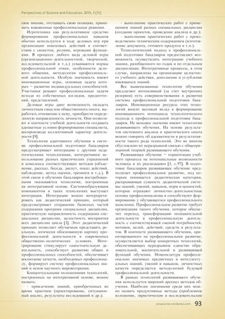 pnojournal.wordpress.com
Perspectives of Science and Education. 2015. 3 (15)
93
свое мнение, отстаивать свою позицию, прини-
мать взвешенные профессиональные решения.
Игротехника как результативное средство
формирования профессиональных навыков
обычно используется в ходе деловых игр при
организации поисковых действий в соответ-
ствии с сюжетом, ролями, игровыми функци-
ями. В процессе любого вида деловой игры
(организационно-деятельностной, творческой,
исследовательской и т.д.) усваиваются нормы
профессиональной этики, особенности дело-
вого общения, методология профессиональ-
ной деятельности. Особую значимость имеют
инновационные игры, основная задача кото-
рых – развитие индивидуальных способностей.
Участники решают профессиональные задачи
исходя из собственных взглядов, предпочте-
ний, представлений.
Деловые игры дают возможность овладеть
личностным смыслом общественного опыта, вы-
работать отношение к нему, приобрести опреде-
ленную направленность личности. Они позволя-
ют в контексте учебной деятельности создавать
адекватные условия формирования специалиста,
воспроизводя коллективный характер деятель-
ности [9].
Технология адаптивного обучения в систе-
ме профессиональной подготовки бакалавров
предусматривает интеграцию с другими педа-
гогическими технологиями, интегративное ис-
пользование разных практических упражнений
и комплекса соответствующих методов (объяс-
нение, рассказ, беседа, диспут, показ действий,
наблюдение, метод оценки, тренинги и т.д.). В
этой связи в обучении бакалавров востребован-
ными оказываются технологии, построенные
на интегративной основе. Системообразующим
компонентом в таких технологиях выступает
интеграция. Интеграцию можно интерпрети-
ровать как дидактический принцип, который
предусматривает сохранение базисных частей
содержания программ специальных дисциплин,
практическую направленность содержания спе-
циальных дисциплин, целостность восприятия
всех дисциплин цикла [3]. Этот дидактический
принцип позволяет обучаемым представить ре-
альную, логически обоснованную картину про-
фессиональной деятельности в современных
общественно-политических условиях. Инте-
грирование стимулирует самостоятельную де-
ятельность, способствует развитию общих и
профессиональных способностей, обеспечивает
воспитание качеств, необходимых профессиона-
лу, формирует систему профессиональных зна-
ний и основ научного мировоззрения.
Концептуальными положениями технологий,
построенных на интегративной основе, можно
назвать:
- привлечение знаний, приобретенных во
время практики (проектирование, ситуацион-
ный анализ, результаты исследований и др.);
- выполнение практических работ с приме-
нением знаний разных специальных дисциплин
(создание проектов, проведение анализа и др.);
- выполнение практических работ с произ-
водственно-техническим содержанием (изготов-
ление документа, готового продукта и т.п.).
Технологический подход к профессиональ-
ной подготовке бакалавров предоставляет воз-
можность осуществлять интеграцию учебного
знания, разобщенного по годам и по отдельным
дисциплинам. Интегративные процессы, в этом
случае, направлены на организацию целостно-
го учебного действия, дополнение и углубление
имеющихся знаний.
Все вышеназванные технологии обучения
предлагают интенсивный (за счет внутренних
резервов) путь совершенствования и развития
системы профессиональной подготовки бака-
лавров. Инновационные ресурсы этих техно-
логий вносят весомый вклад в формирование
инновационного потенциала технологического
подхода к профессиональной подготовке бака-
лавров. Не меньшее значение имеют технологии
развивающего обучения. На основе результа-
тов системного анализа и практического опыта
можно говорить об адекватности и результатив-
ности такого рода технологий. Это во многом
обусловлено их неразрывной связью с общепри-
знанной теорией развивающего обучения.
Развивающее обучение – «ориентация учеб-
ного процесса на потенциальные возможности
человека и их реализацию» [3, с.97]. В подго-
товке бакалавров развивающее обучение пред-
полагает профессиональное развитие, под ко-
торым понимается дидактическая категория,
раскрывающая сущность дидактической систе-
мы знаний, умений, навыков, норм и ценностей,
которые отражают личностно-деятельностные
основы профессионализма и способствуют фор-
мированию у обучающегося профессионального
мышления. Профессиональное развитие требует
организации такого обучения, которое обеспе-
чит переход, трансформацию познавательной
деятельности в профессиональную деятель-
ность с соответствующей сменой потребностей,
мотивов, целей, действий, средств и результа-
тов. В контексте развивающего обучения, ори-
ентированного на профессиональное развитие,
осуществляется выбор конкретных технологий,
обеспечивающих неразрывное единство обра-
зовательной, воспитательной и развивающей
функций обучения. Номенклатура професси-
онально значимых предметных и интеллекту-
альных знаний, умений и навыков, личностных
качеств определяется методологией будущей
профессиональной деятельности.
В рамках технологий развивающего обуче-
ния используется широкий арсенал методов об-
учения. Наиболее значимыми среди них мож-
но назвать продуктивные методы (проблемное
изложение, эвристические и исследовательские
 