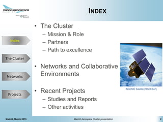 The Cluster
Projects
Networks
Index
INDEX
• The Cluster
– Mission & Role
– Partners
– Path to excellence
• Networks and Collaborative
Environments
• Recent Projects
– Studies and Reports
– Other activities
2
Index
Madrid, March 2015 Madrid Aerospace Cluster presentation
INGENIO Satellite (HISDESAT)
 