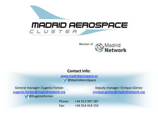 Contact info:
Phone: +34 913 997 587
Fax: +34 914 414 155
www.madridaerospace.es
@MadridAeroSpace
General manager: Eugenio Fontán
eugenio.fontan@madridnetwork.org
@EugenioFontan
Deputy manager: Enrique Gómez
enrique.gomez@madridnetwork.org
 