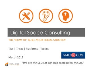 Digital Space Consulting
THE “HOW TO” BUILD YOUR SOCIAL STRATEGY
Tips | Tricks | Platforms | Tactics
March 2015
“We are the CEOs of our own companies: Me Inc.”
 