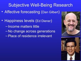 Subjective Well-Being Research Income matters little No change across generations Place of residence irrelevant Affective forecasting ( Dan Gilbert ) Happiness levels ( Ed Diener ) 
