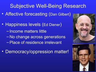 Subjective Well-Being Research Income matters little No change across generations Place of residence irrelevant Democracy/oppression matter! Affective forecasting ( Dan Gilbert ) Happiness levels ( Ed Diener ) 