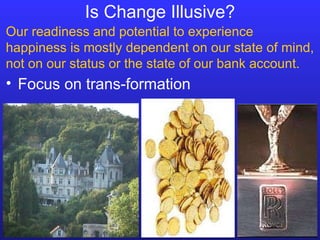 Our readiness and potential to experience happiness is mostly dependent on our state of mind, not on our status or the state of our bank account. Is Change Illusive? Focus on trans-formation 