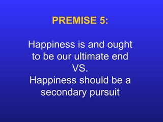 PREMISE 5: Happiness is and ought to be our ultimate end VS. Happiness should be a secondary pursuit 