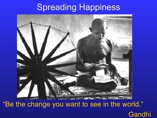 Spreading Happiness “ Be the change you want to see in the world.”   Gandhi 