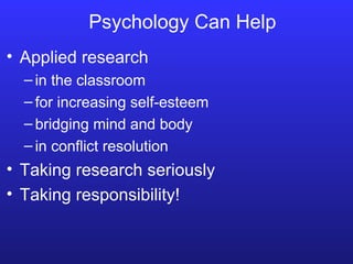 Psychology Can Help Applied research in the classroom for increasing self-esteem bridging mind and body in conflict resolution Taking research seriously Taking responsibility! 
