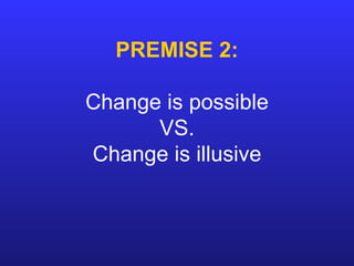 PREMISE 2: Change is possible VS. Change is illusive 