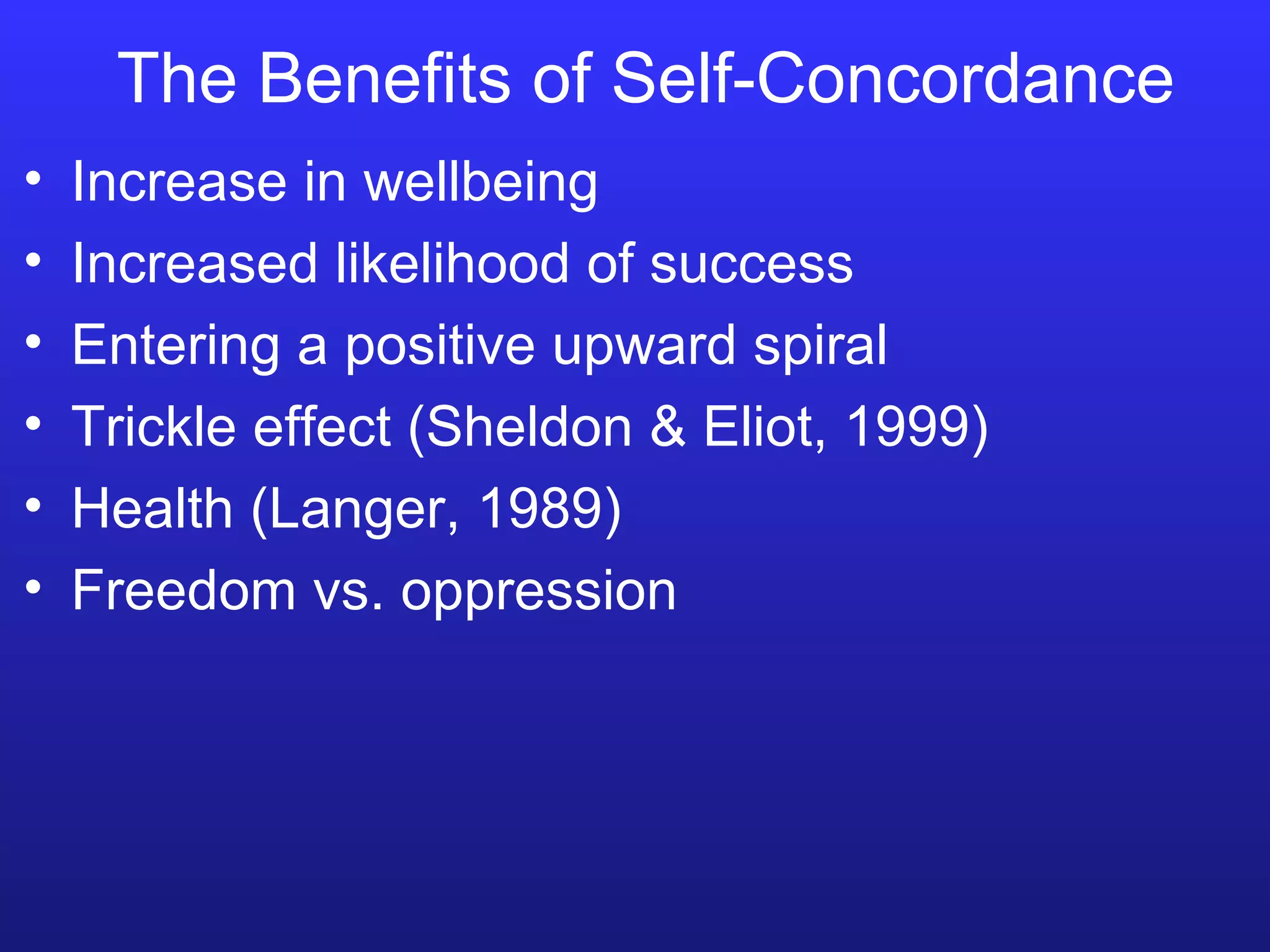 The Benefits of Self-Concordance Increase in wellbeing Increased likelihood of success Entering a positive upward spiral Trickle effect (Sheldon & Eliot, 1999) Health (Langer, 1989) Freedom vs. oppression 