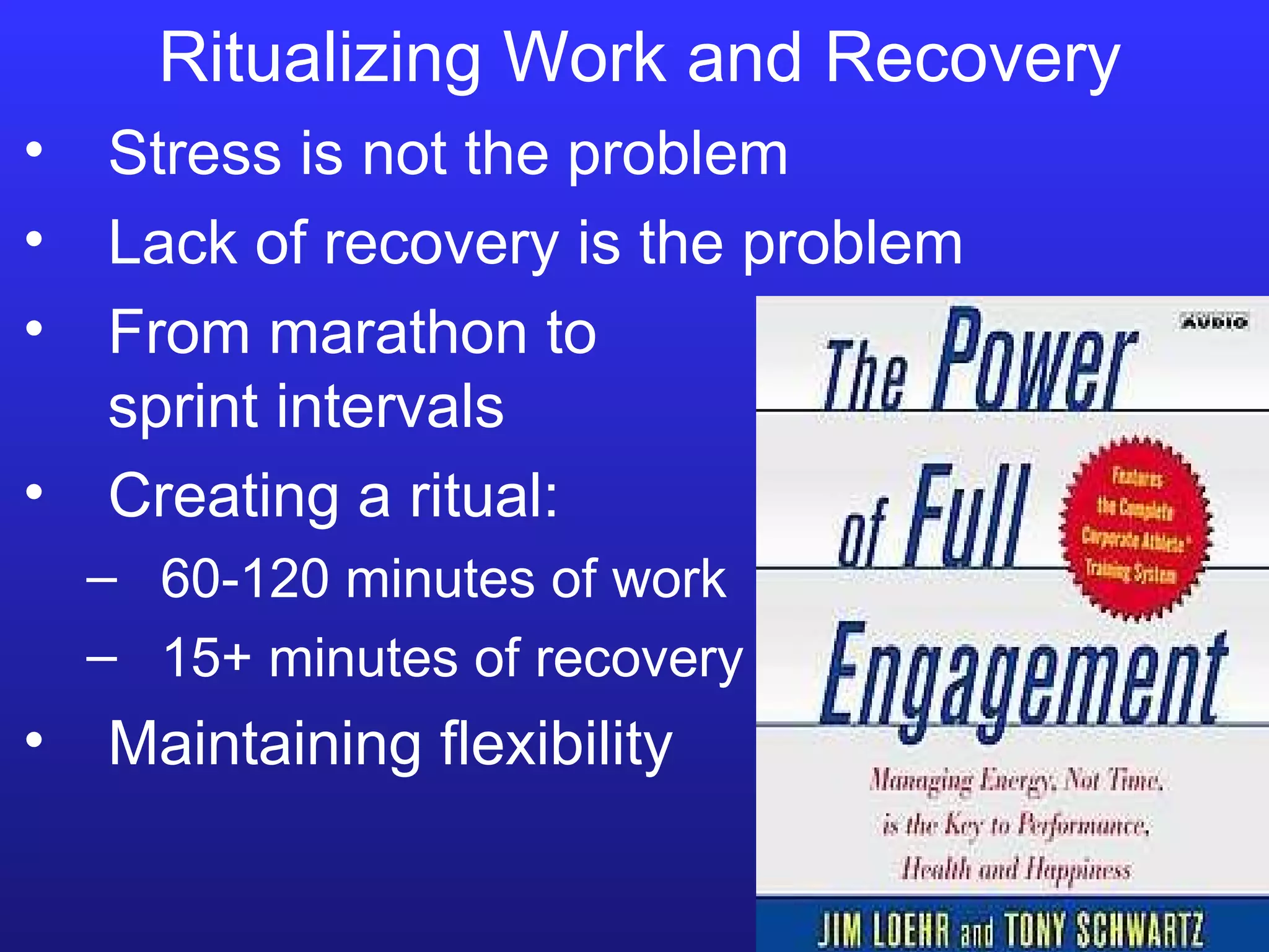 Ritualizing Work and Recovery Stress is not the problem Lack of recovery is the problem From marathon to   sprint intervals Creating a ritual: 60-120 minutes of work 15+ minutes of recovery Maintaining flexibility 