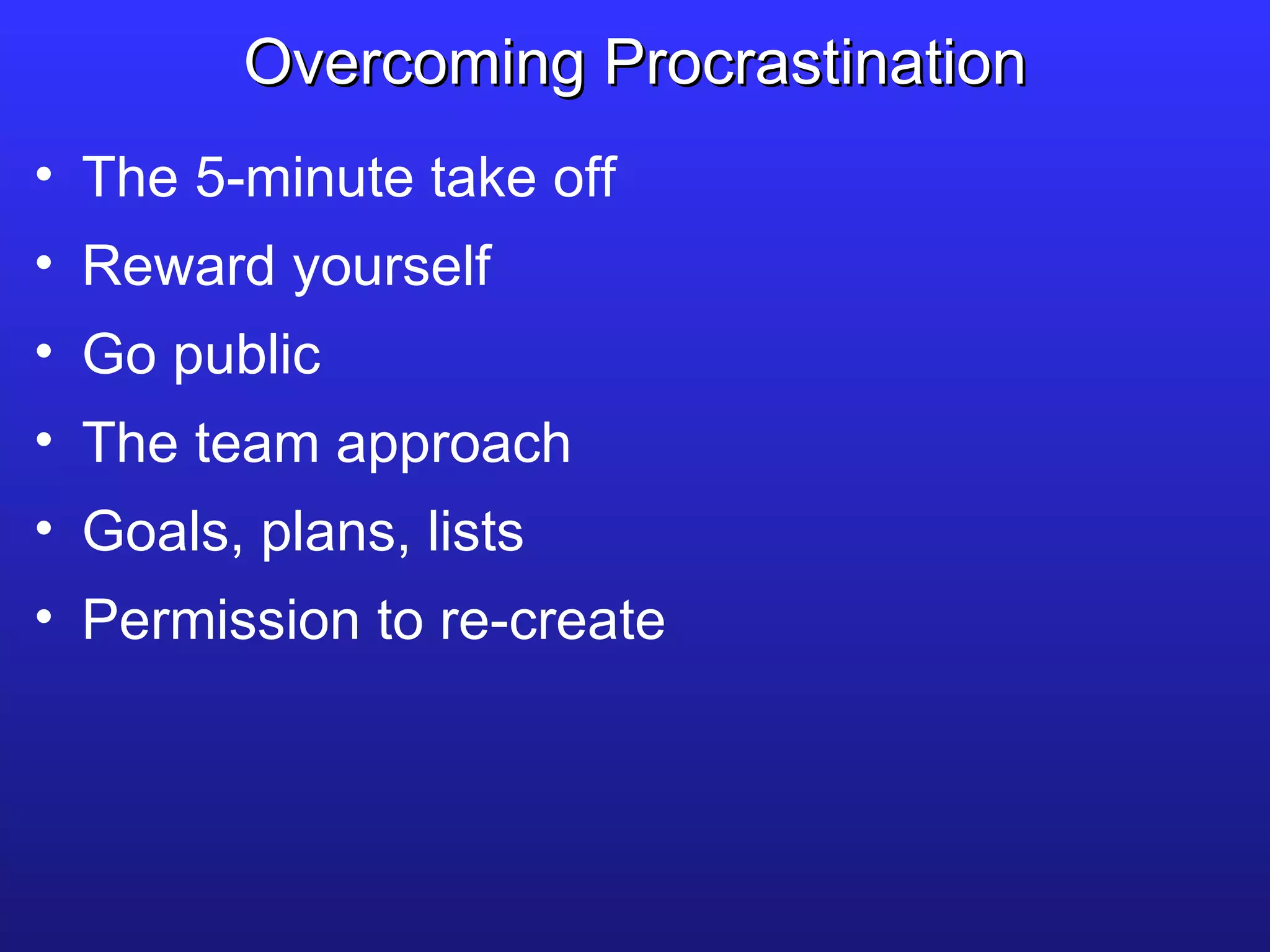 The 5-minute take off Reward yourself Go public The team approach Goals, plans, lists Permission to re-create Overcoming Procrastination 