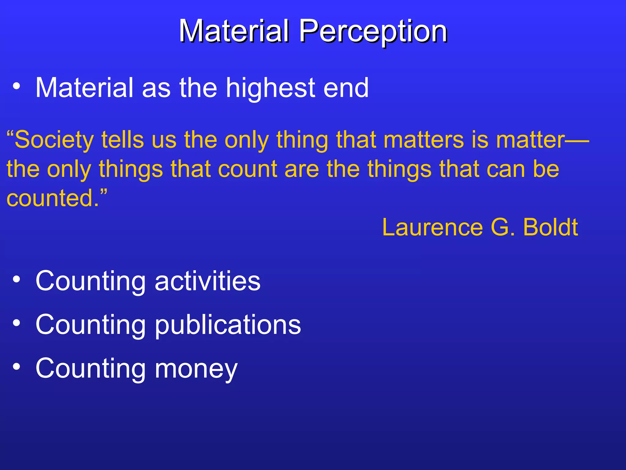Material as the highest end Material Perception “ Society tells us the only thing that matters is matter—the only things that count are the things that can be counted.” Laurence G. Boldt Counting activities Counting publications Counting money 