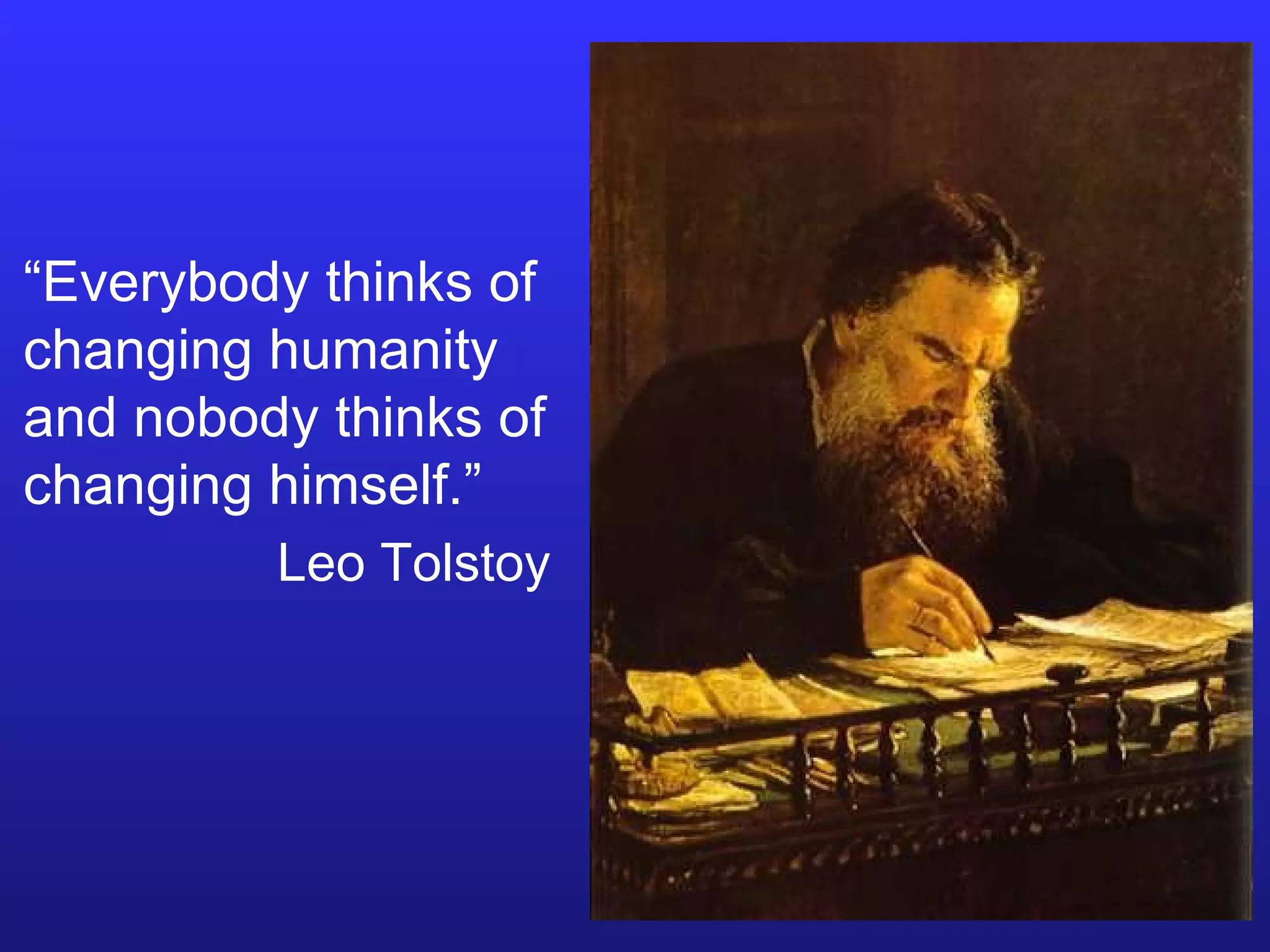 “ Everybody thinks of changing humanity and nobody thinks of changing himself.” Leo Tolstoy 